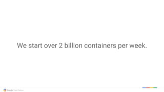 We start over 2 billion containers per week.
 