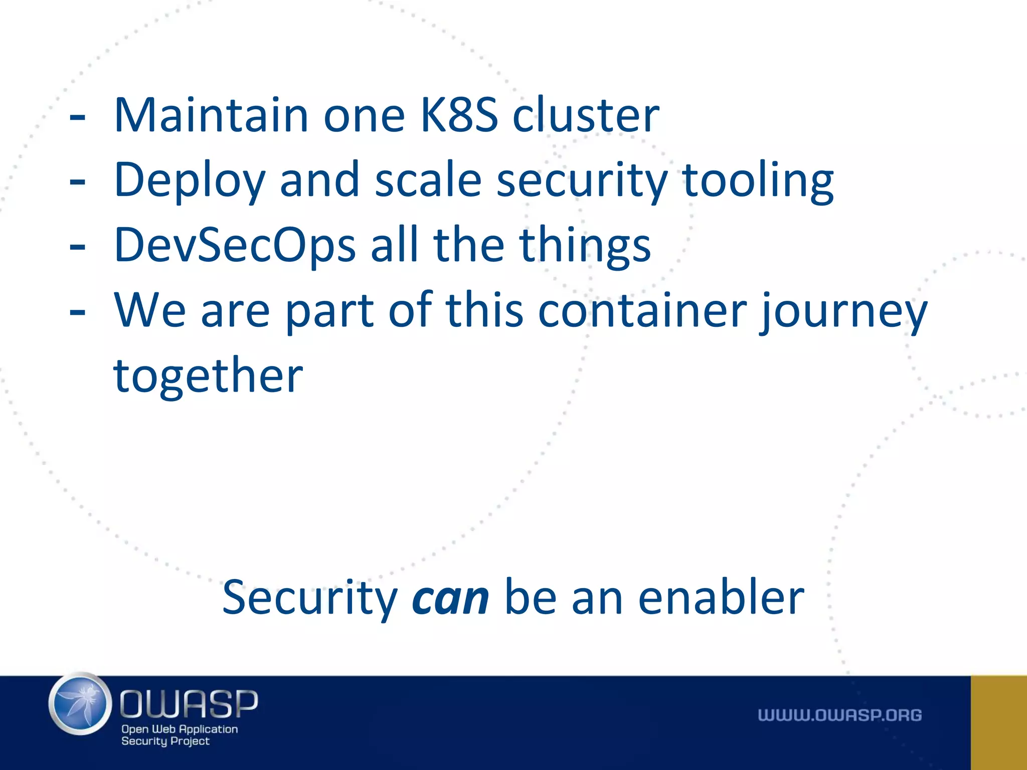 - Maintain one K8S cluster
- Deploy and scale security tooling
- DevSecOps all the things
- We are part of this container journey
together
Security can be an enabler
 