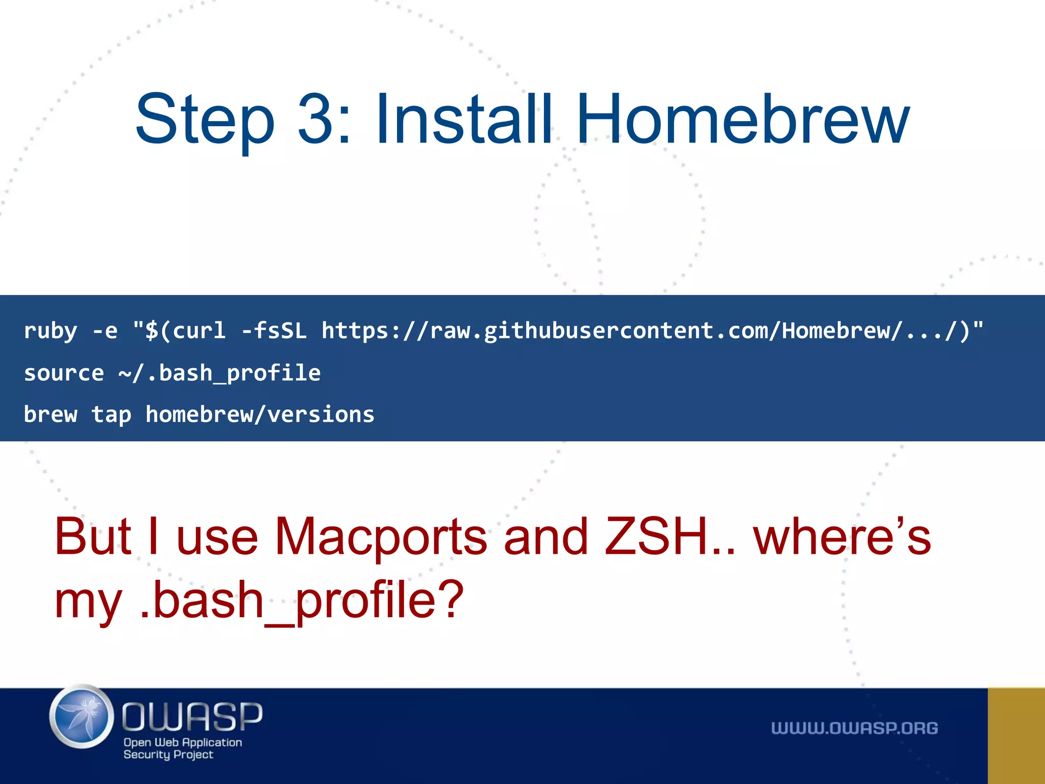 Step 3: Install Homebrew
But I use Macports and ZSH.. where’s
my .bash_profile?
source ~/.bash_profile
ruby -e "$(curl -fsSL https://raw.githubusercontent.com/Homebrew/.../)"
brew tap homebrew/versions
 