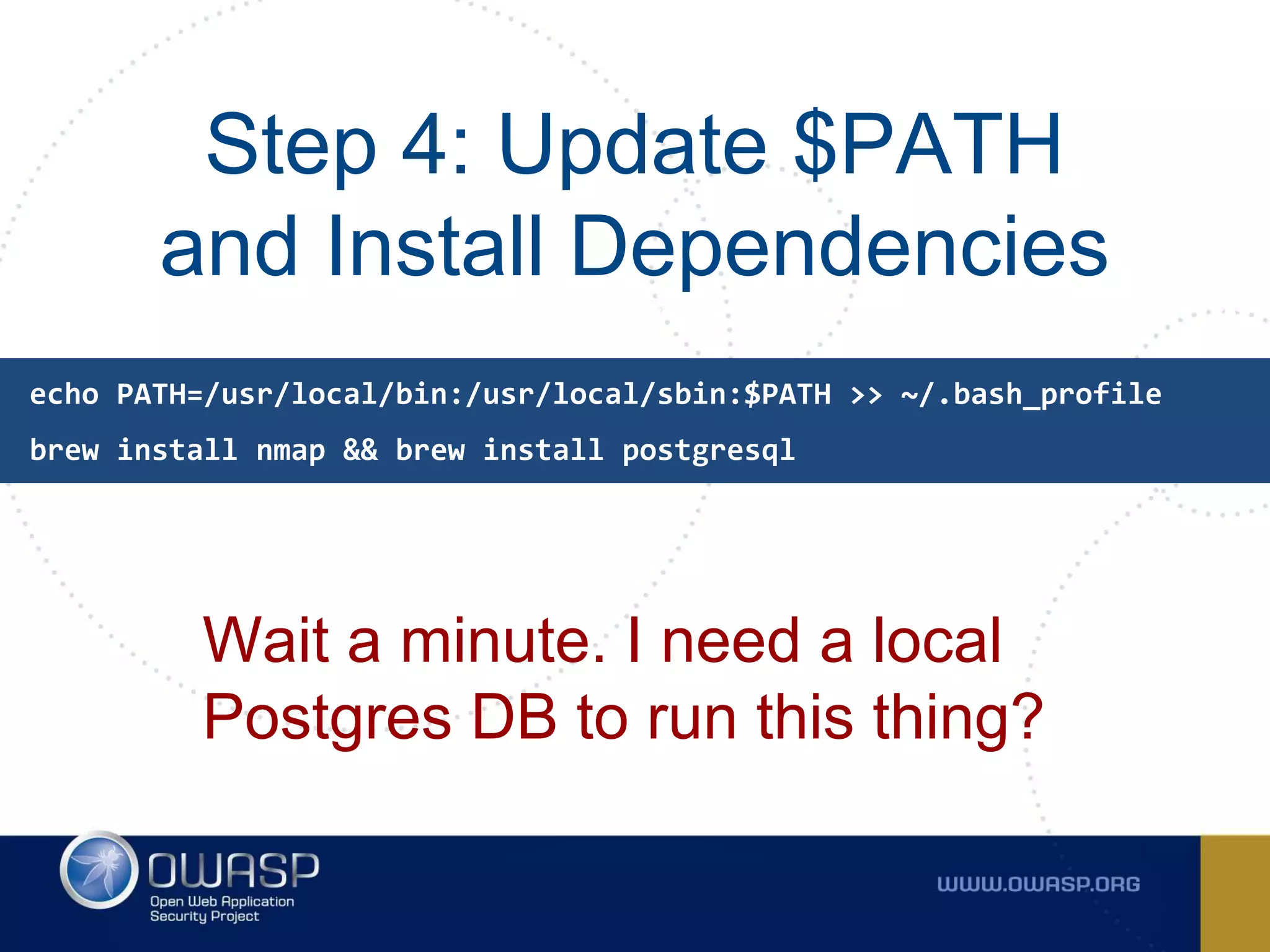 Step 4: Update $PATH
and Install Dependencies
Wait a minute. I need a local
Postgres DB to run this thing?
echo PATH=/usr/local/bin:/usr/local/sbin:$PATH >> ~/.bash_profile
brew install nmap && brew install postgresql
 