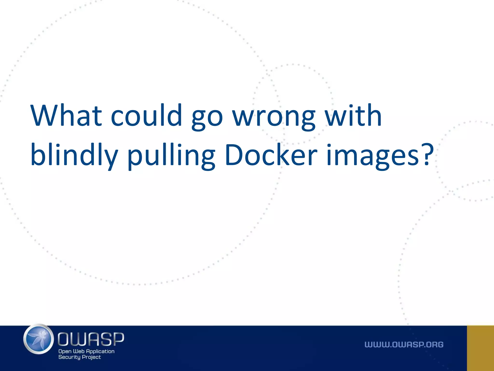 What could go wrong with
blindly pulling Docker images?
 