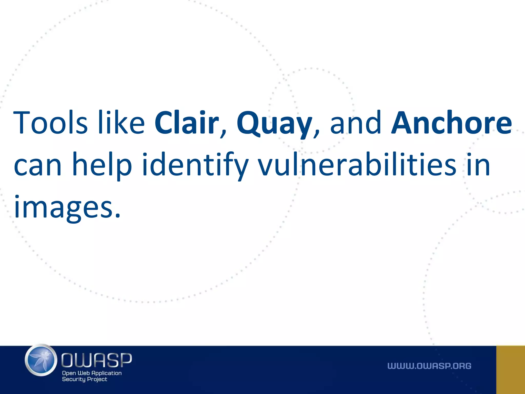 Tools like Clair, Quay, and Anchore
can help identify vulnerabilities in
images.
 