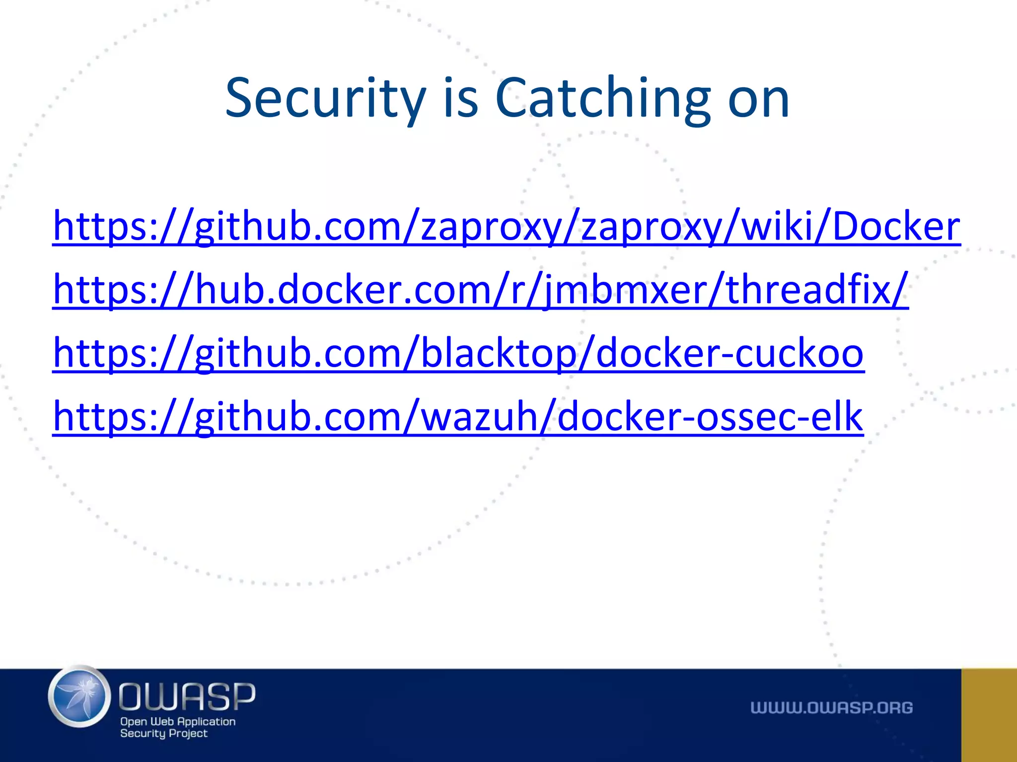 https://github.com/zaproxy/zaproxy/wiki/Docker
https://hub.docker.com/r/jmbmxer/threadfix/
https://github.com/blacktop/docker-cuckoo
https://github.com/wazuh/docker-ossec-elk
Security is Catching on
 