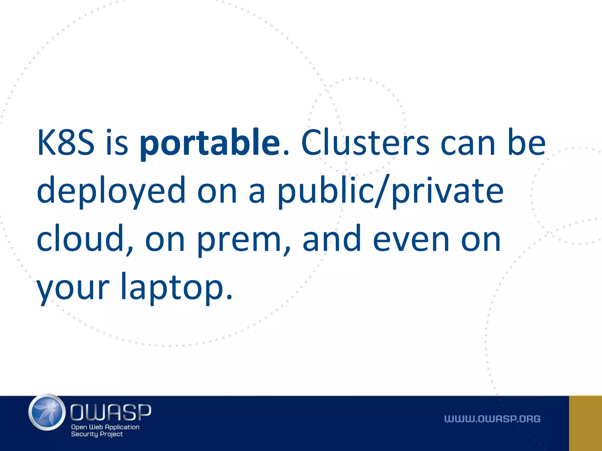 K8S is portable. Clusters can be
deployed on a public/private
cloud, on prem, and even on
your laptop.
 
