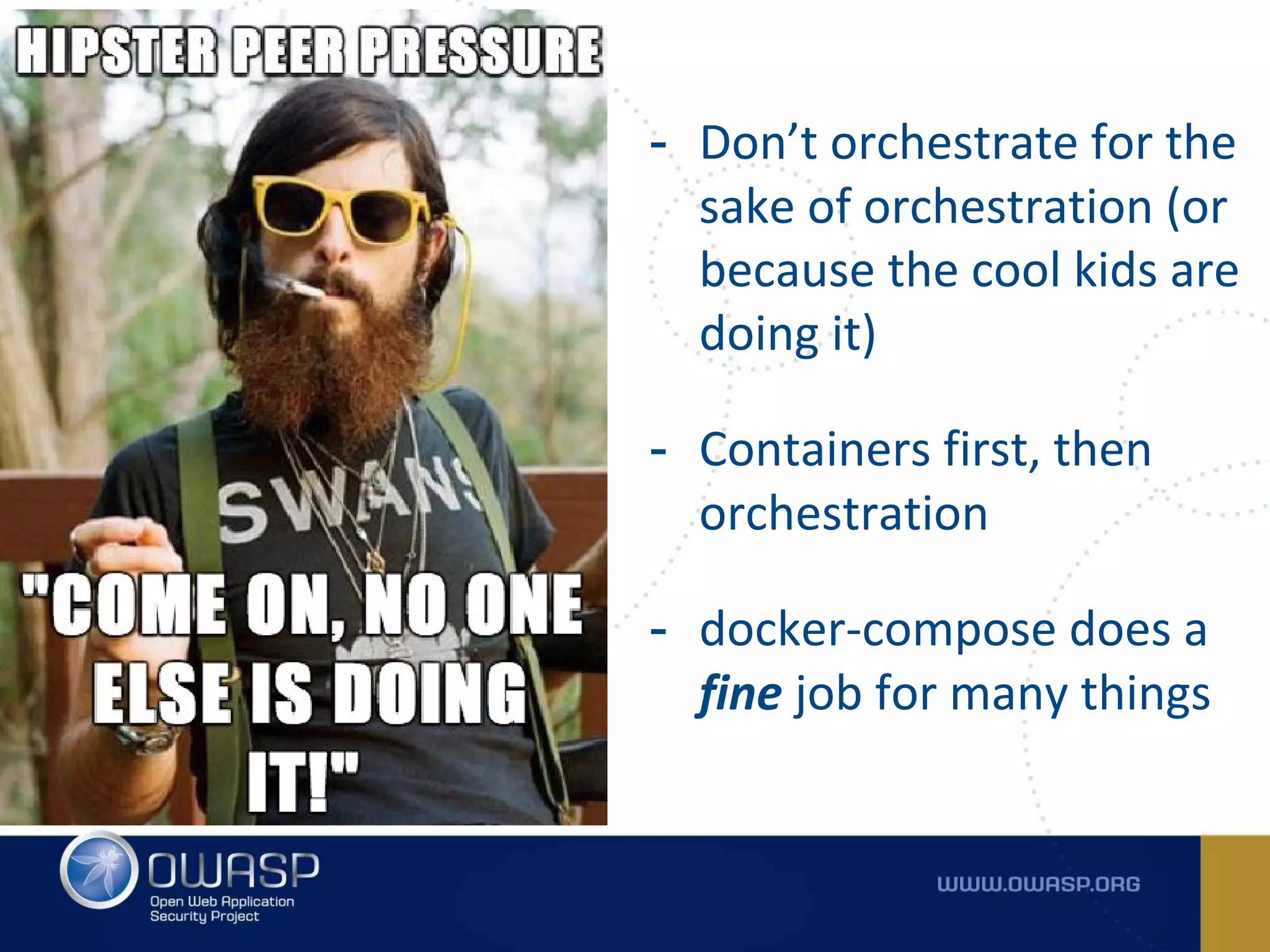 - Don’t orchestrate for the
sake of orchestration (or
because the cool kids are
doing it)
- Containers first, then
orchestration
- docker-compose does a
fine job for many things
 