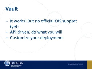 Vault
- It works! But no official K8S support
(yet)
- API driven, do what you will
- Customize your deployment
 