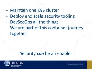 - Maintain one K8S cluster
- Deploy and scale security tooling
- DevSecOps all the things
- We are part of this container journey
together
Security can be an enabler
 