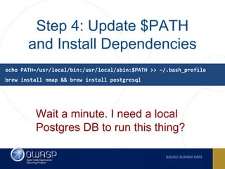 Step 4: Update $PATH
and Install Dependencies
Wait a minute. I need a local
Postgres DB to run this thing?
echo PATH=/usr/local/bin:/usr/local/sbin:$PATH >> ~/.bash_profile
brew install nmap && brew install postgresql
 
