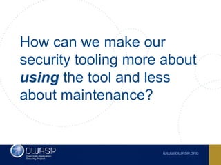 How can we make our
security tooling more about
using the tool and less
about maintenance?
 