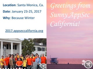 Greetings from
Sunny AppSec
California!
Location: Santa Monica, Ca.
Date: January 23-25, 2017
Why: Because Winter
2017.appseccalifornia.org
 