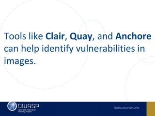 Tools like Clair, Quay, and Anchore
can help identify vulnerabilities in
images.
 