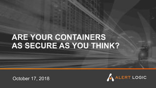 ARE YOUR CONTAINERS
AS SECURE AS YOU THINK?
October 17, 2018
 