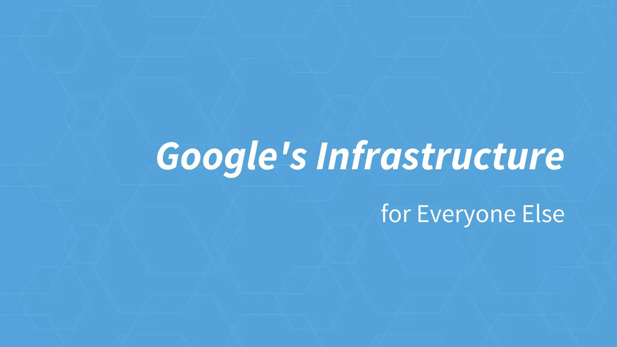 Google's Infrastructure
for Everyone Else
 
