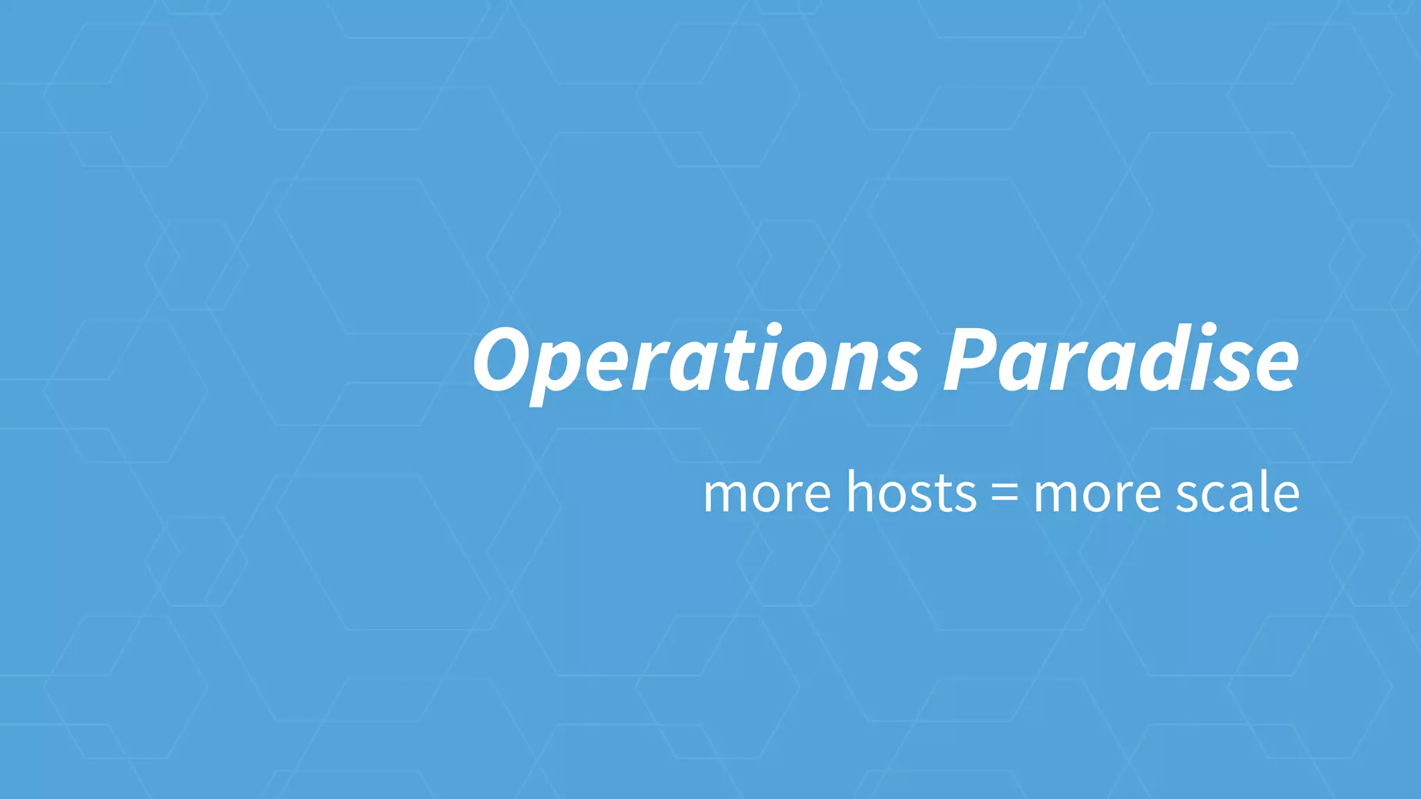 Operations Paradise
more hosts = more scale
 