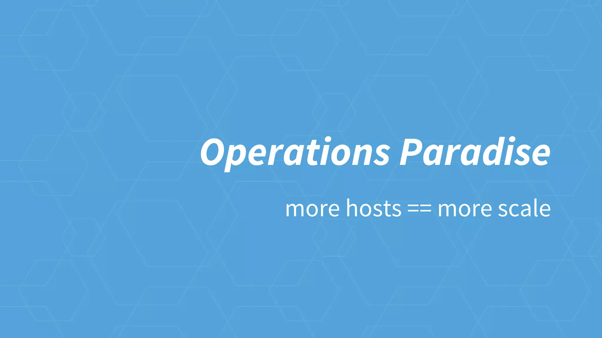 Operations Paradise
more hosts == more scale
 