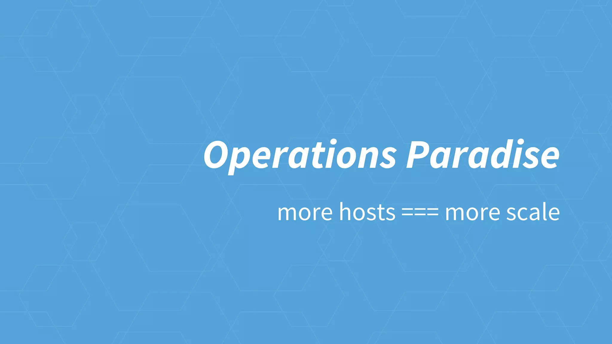 Operations Paradise
more hosts === more scale
 