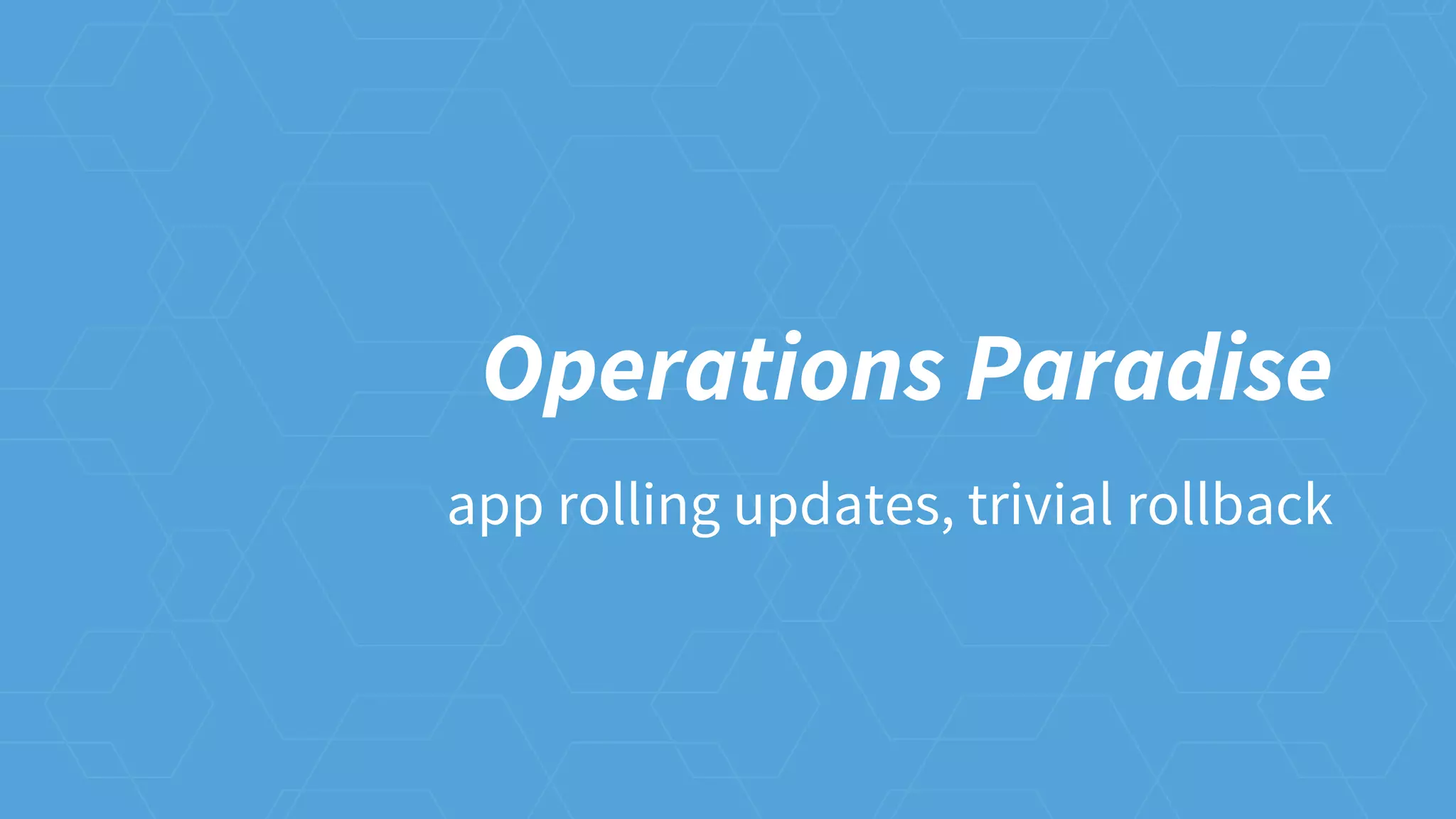Operations Paradise
app rolling updates, trivial rollback
 