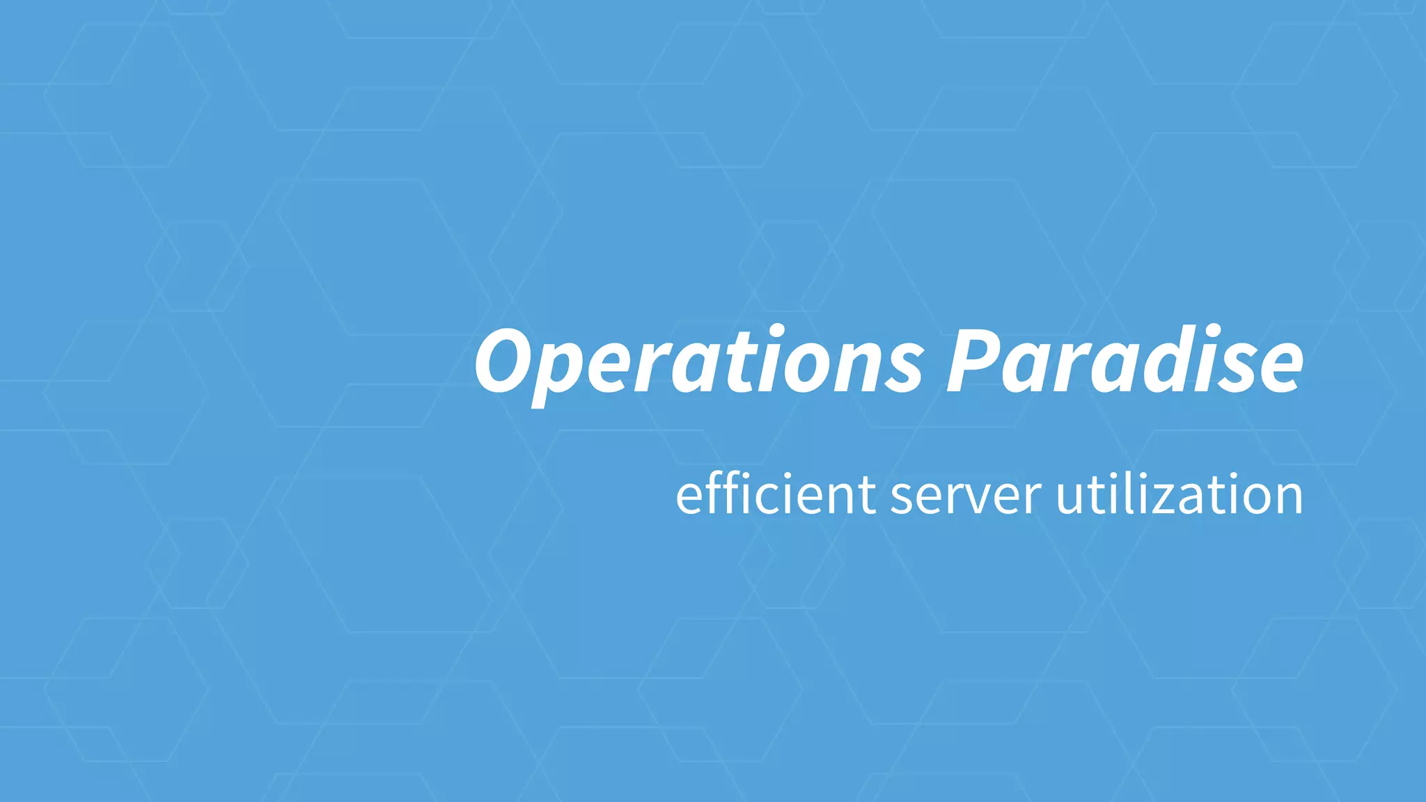 Operations Paradise
efficient server utilization
 