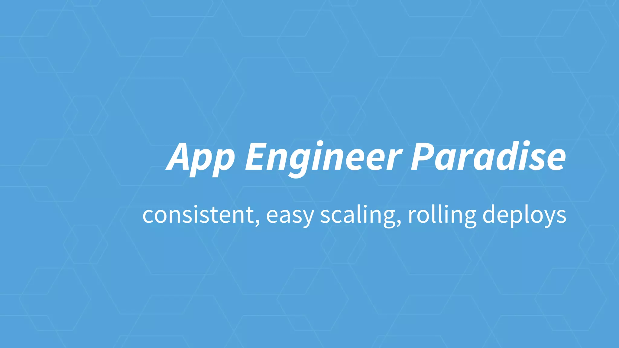 App Engineer Paradise
consistent, easy scaling, rolling deploys
 