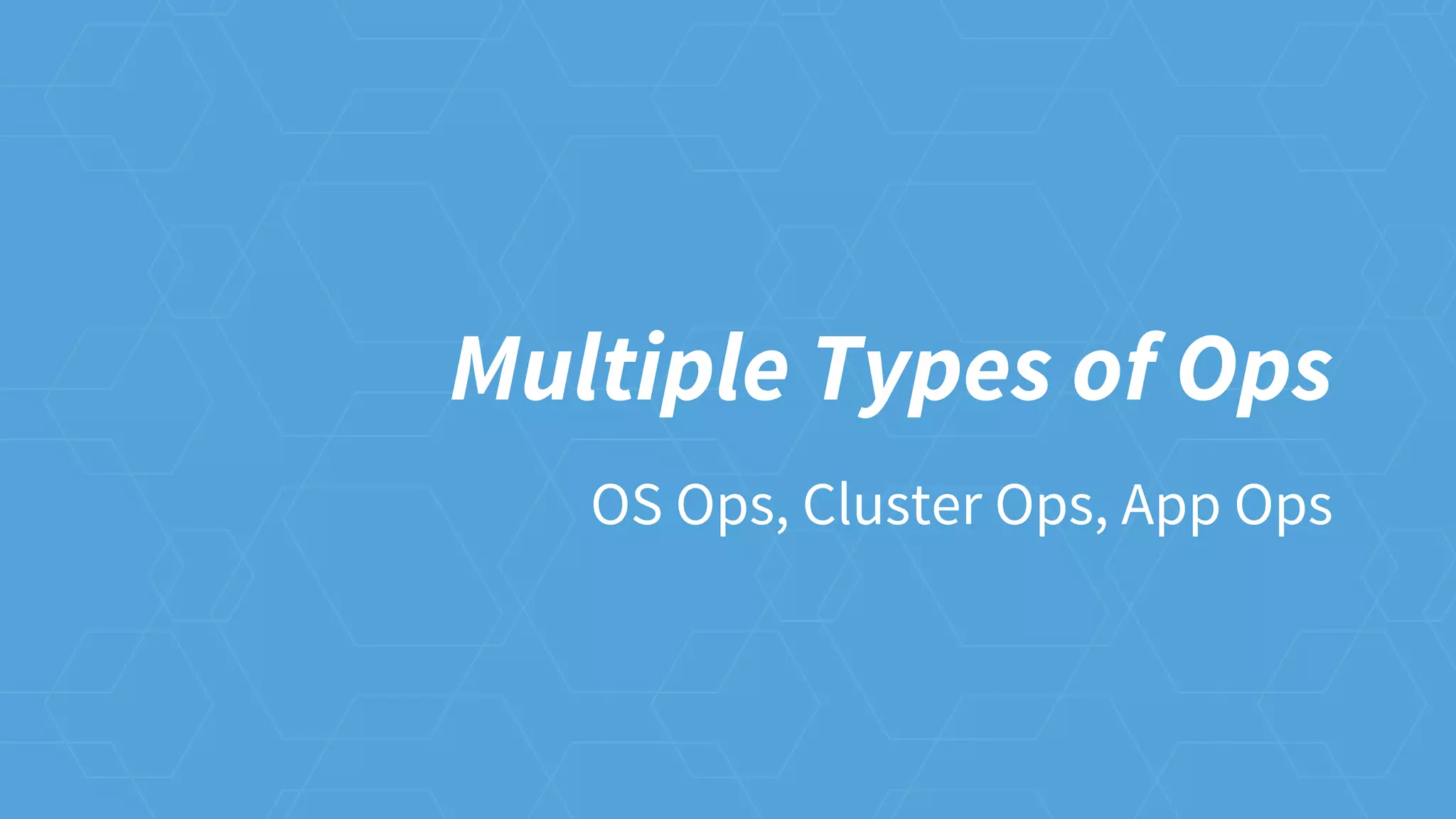 Multiple Types of Ops
OS Ops, Cluster Ops, App Ops
 