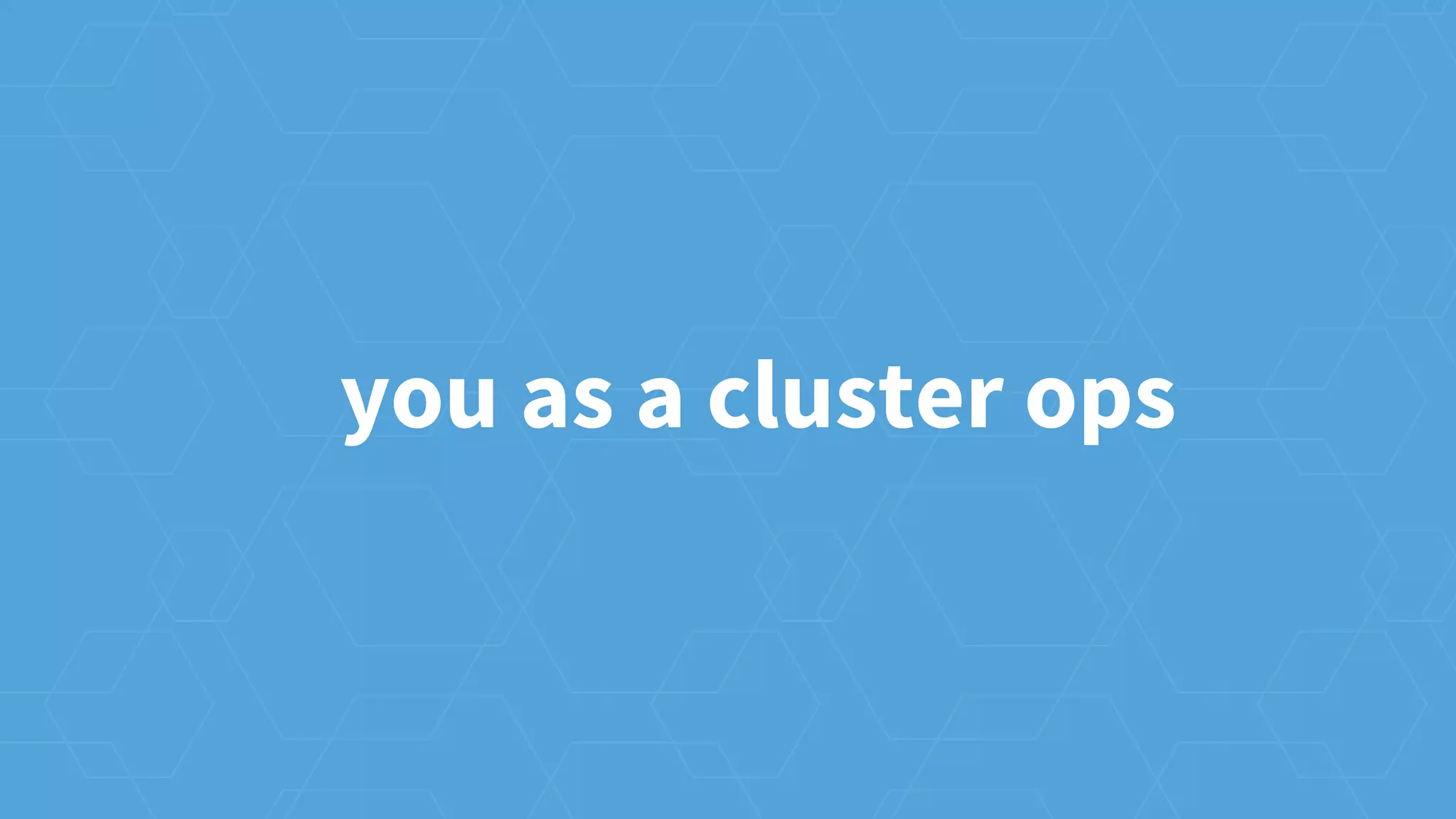 you as a cluster ops
 