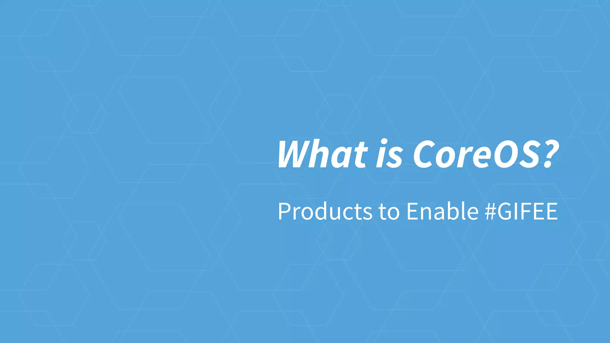 What is CoreOS?
Products to Enable #GIFEE
 