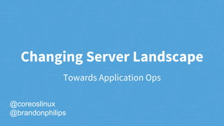 Changing Server Landscape
@coreoslinux
@brandonphilips
Towards Application Ops
 