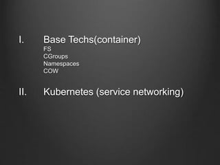 I. Base Techs(container)
FS
CGroups
Namespaces
COW
II. Kubernetes (service networking)
 