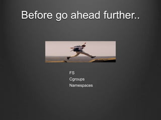 Before go ahead further..
FS
Cgroups
Namespaces
 