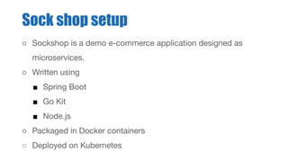 Sock shop setup
○ Sockshop is a demo e-commerce application designed as
microservices.
○ Written using
■ Spring Boot
■ Go Kit
■ Node.js
○ Packaged in Docker containers
○ Deployed on Kubernetes
 