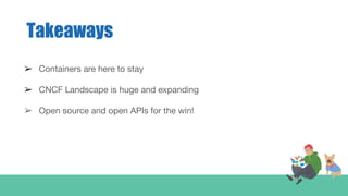 Takeaways
➢ Containers are here to stay
➢ CNCF Landscape is huge and expanding
➢ Open source and open APIs for the win!
 