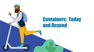 Containers: Today
and Beyond
 
