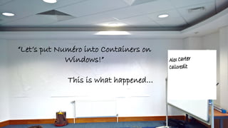 “Let’s put Numéro into Containers on
Windows!”
This is what happened…
 