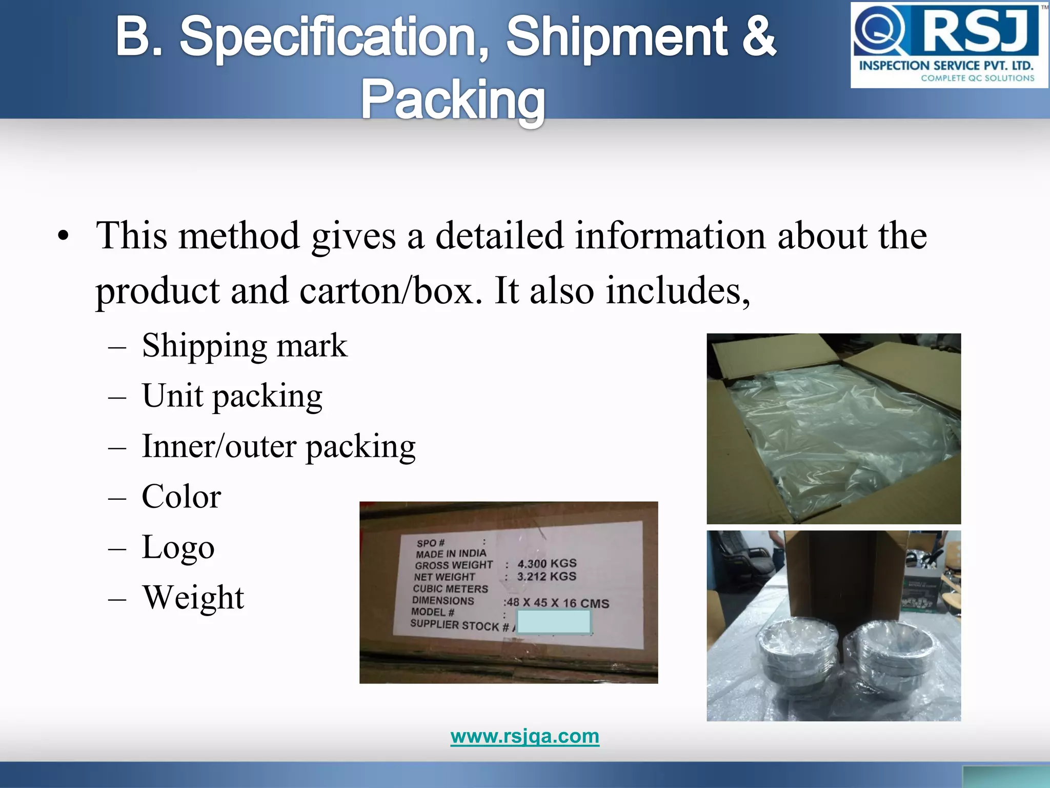 • This method gives a detailed information about the
product and carton/box. It also includes,
– Shipping mark
– Unit packing
– Inner/outer packing
– Color
– Logo
– Weight
www.rsjqa.com
 
