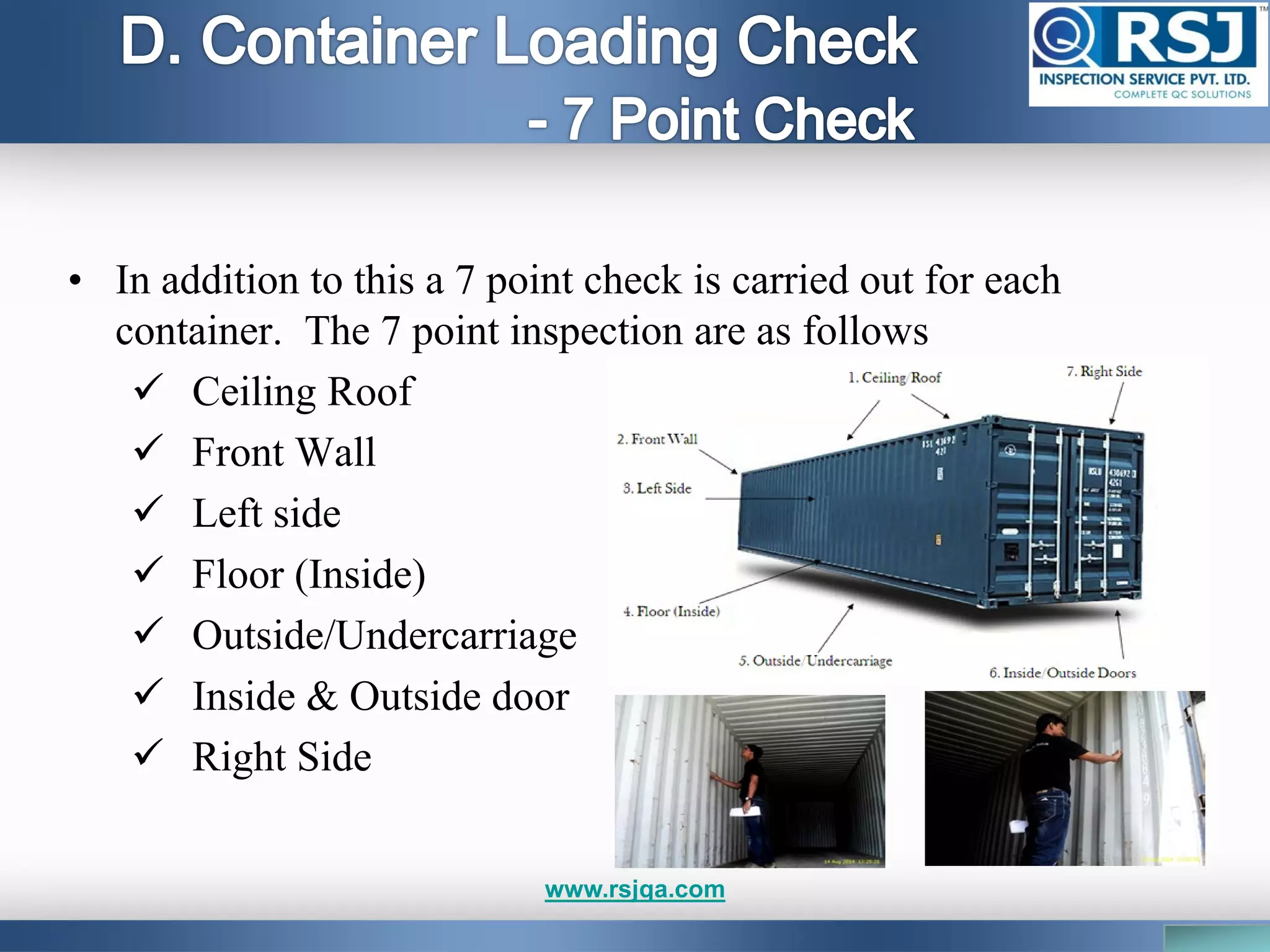 • In addition to this a 7 point check is carried out for each
container. The 7 point inspection are as follows
 Ceiling Roof
 Front Wall
 Left side
 Floor (Inside)
 Outside/Undercarriage
 Inside & Outside door
 Right Side
www.rsjqa.com
 