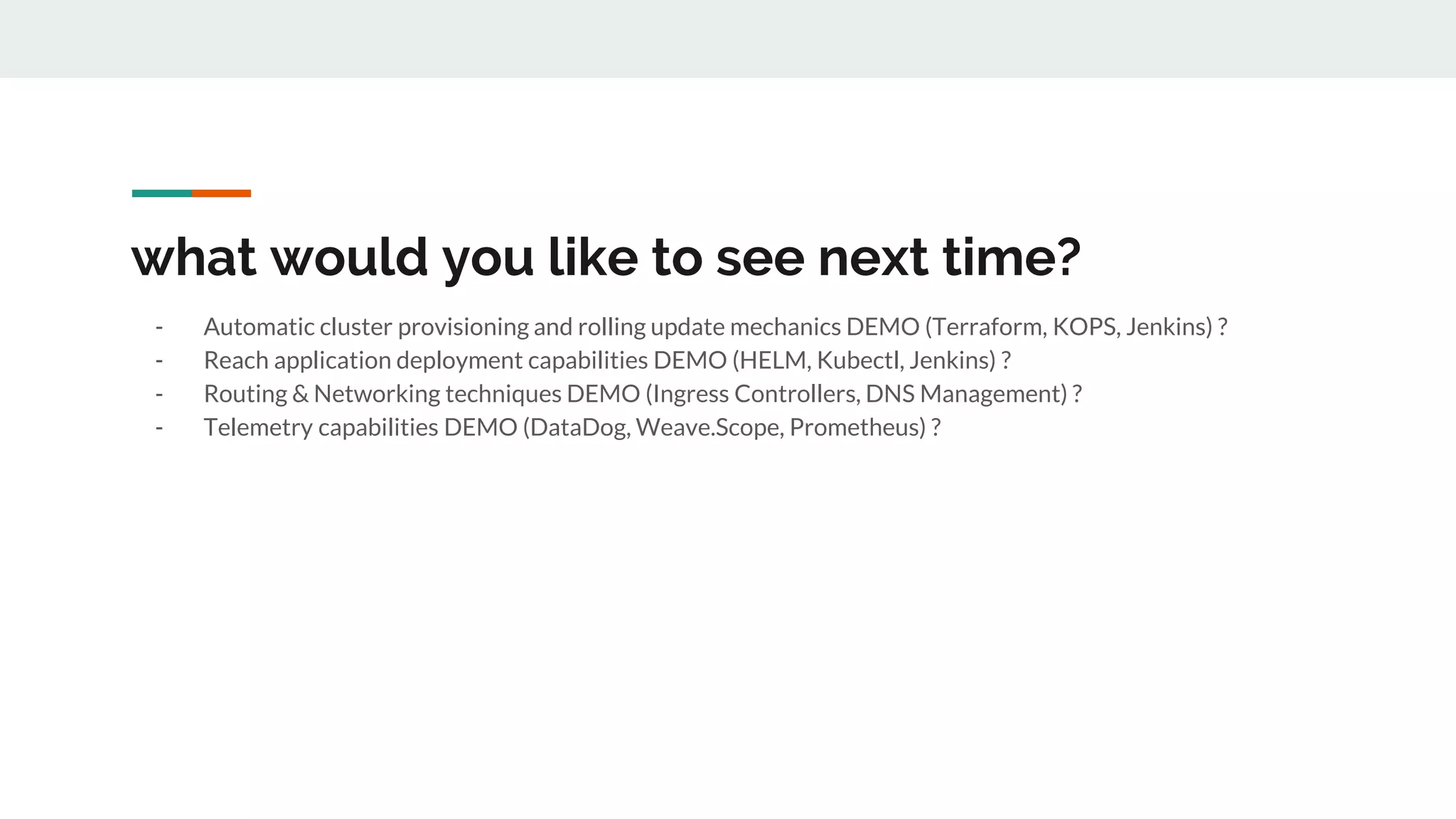 what would you like to see next time?
- Automatic cluster provisioning and rolling update mechanics DEMO (Terraform, KOPS, Jenkins) ?
- Reach application deployment capabilities DEMO (HELM, Kubectl, Jenkins) ?
- Routing & Networking techniques DEMO (Ingress Controllers, DNS Management) ?
- Telemetry capabilities DEMO (DataDog, Weave.Scope, Prometheus) ?
 