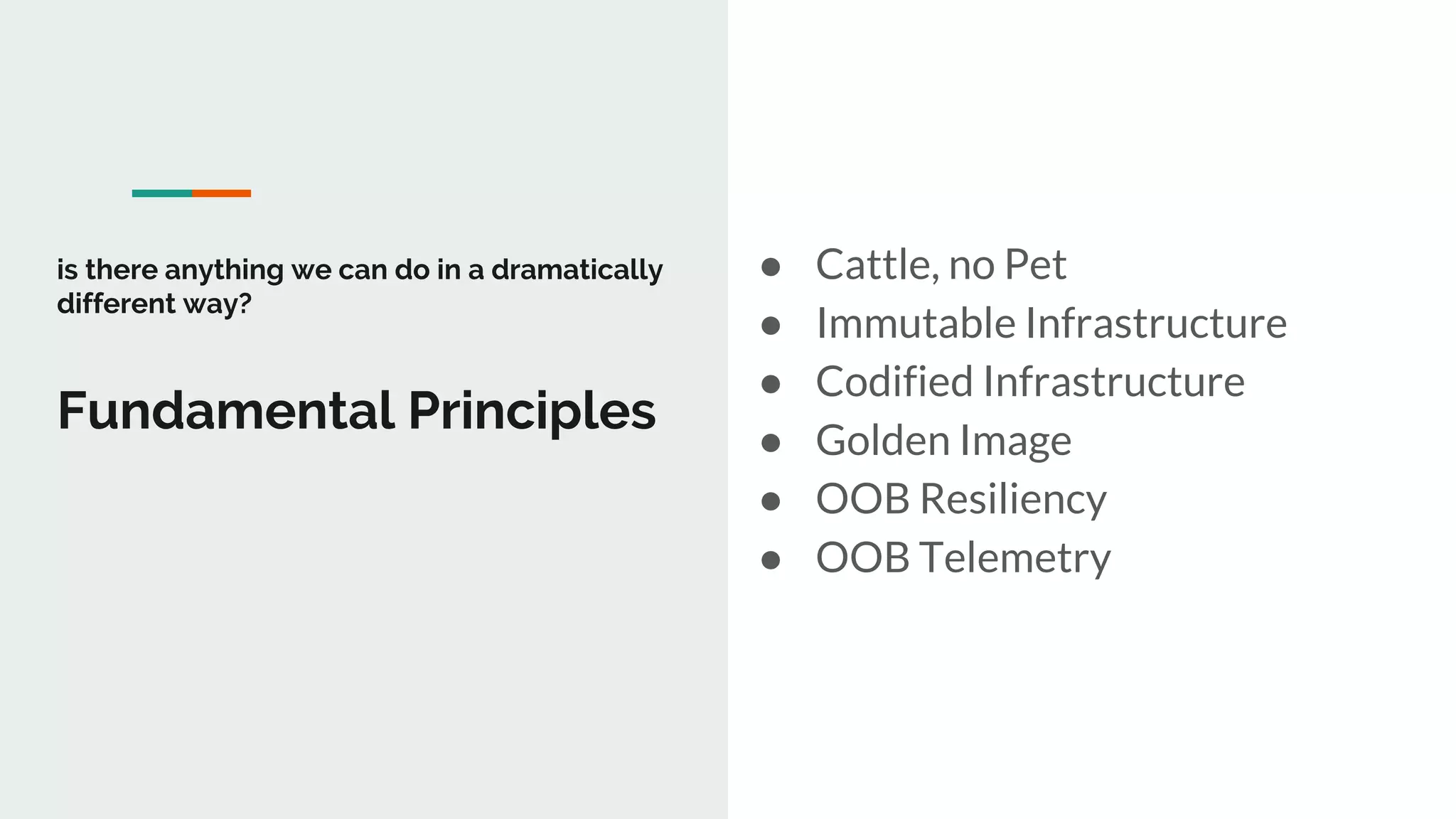 Fundamental Principles
● Cattle, no Pet
● Immutable Infrastructure
● Codified Infrastructure
● Golden Image
● OOB Resiliency
● OOB Telemetry
is there anything we can do in a dramatically
different way?
 