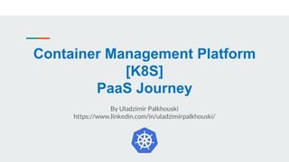 Container Management Platform
[K8S]
PaaS Journey
By Uladzimir Palkhouski
https://www.linkedin.com/in/uladzimirpalkhouski/
 