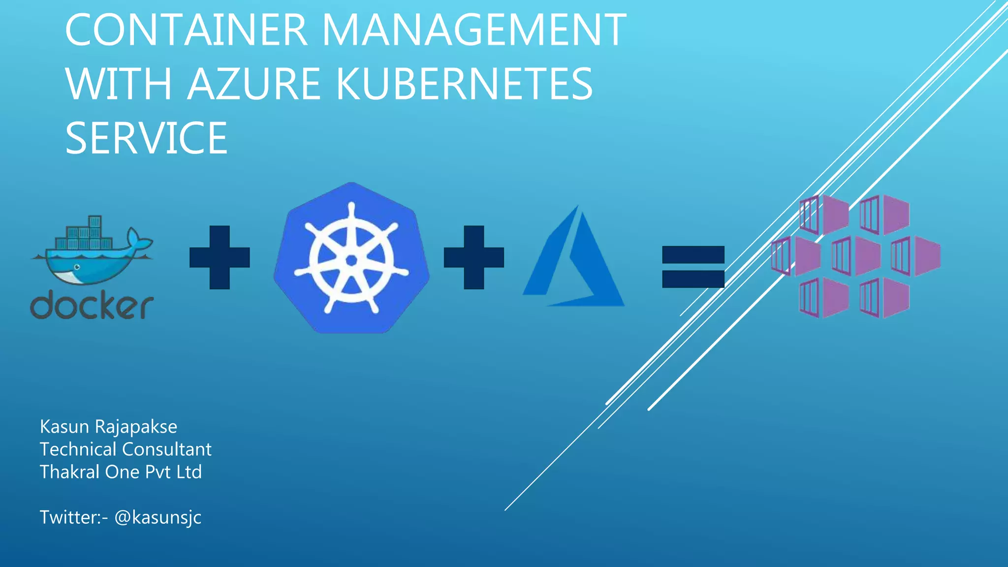 CONTAINER MANAGEMENT
WITH AZURE KUBERNETES
SERVICE
Kasun Rajapakse
Technical Consultant
Thakral One Pvt Ltd
Twitter:- @kasunsjc
 