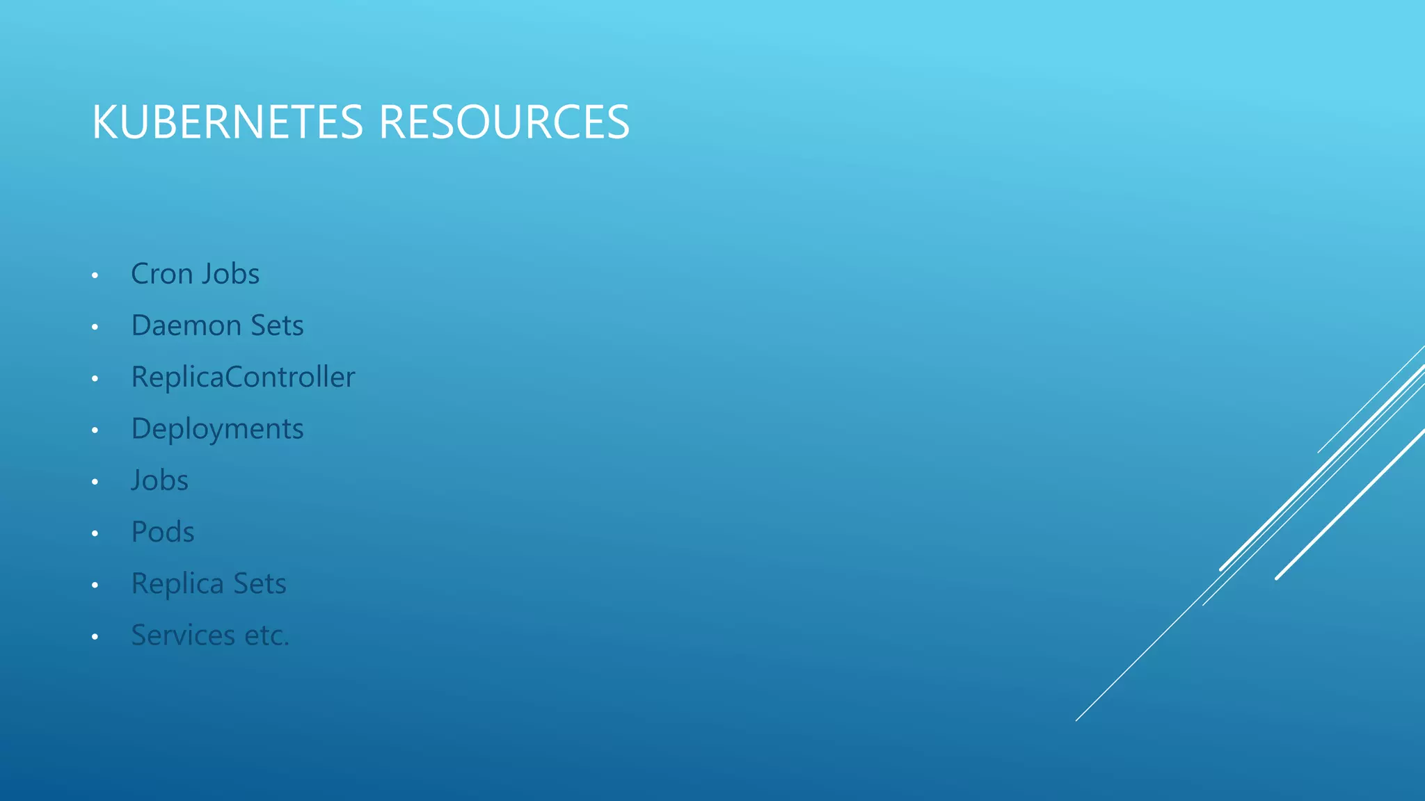 KUBERNETES RESOURCES
• Cron Jobs
• Daemon Sets
• ReplicaController
• Deployments
• Jobs
• Pods
• Replica Sets
• Services etc.
 