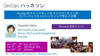 DevOpsのマインドセットをマイクロソスフトの
エバンジェリストとハッカソンで学ぶ２日間
Nov 28th – 29th with JJUG CCC
Dec 9th – 10th @Shibuya dots.
Jan 23rd – 24th @Osaka
Microsoft corporation
Senior Technical Evangelist for
DevOps
Microsoft 月次イベント
Dev：http://aka.ms/dx1128-dev Ops：http://aka.ms/dx1128-it
 