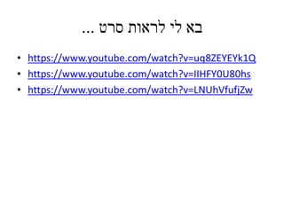 ‫סרט‬ ‫לראות‬ ‫לי‬ ‫בא‬...
• https://www.youtube.com/watch?v=uq8ZEYEYk1Q
• https://www.youtube.com/watch?v=IIHFY0U80hs
• https://www.youtube.com/watch?v=LNUhVfufjZw
 