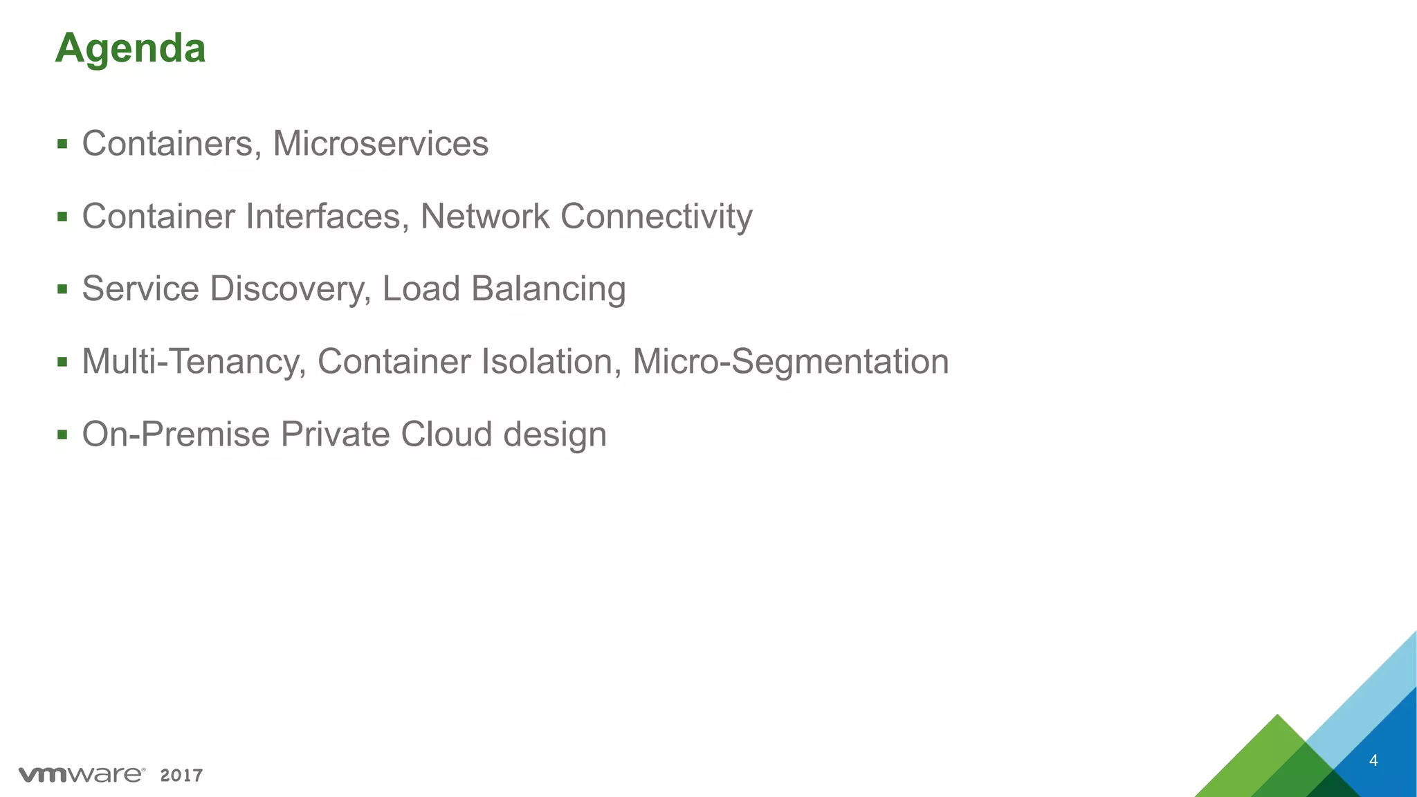 2017
Agenda
§ Containers, Microservices
§ Container Interfaces, Network Connectivity
§ Service Discovery, Load Balancing
§ Multi-Tenancy, Container Isolation, Micro-Segmentation
§ On-Premise Private Cloud design
4
 