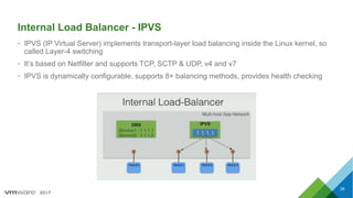 2017
Internal Load Balancer - IPVS
• IPVS (IP Virtual Server) implements transport-layer load balancing inside the Linux kernel, so
called Layer-4 switching
• It’s based on Netfilter and supports TCP, SCTP & UDP, v4 and v7
• IPVS is dynamically configurable, supports 8+ balancing methods, provides health checking
39
 