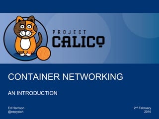 @projectcalico
Sponsored by
CONTAINER NETWORKING
AN INTRODUCTION
Ed Harrison
@eepyaich
2nd February
2016
 