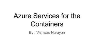 Azure Services for the
Containers
By : Vishwas Narayan
 