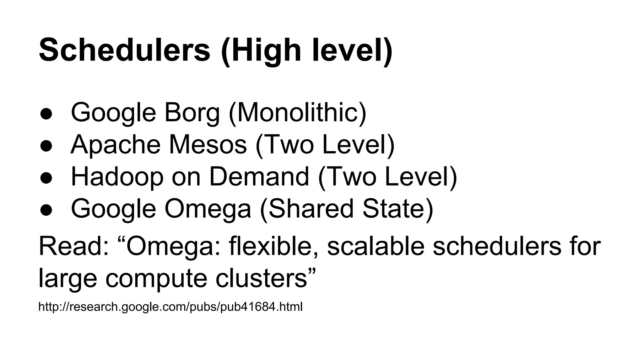 Schedulers (High level)
● Google Borg (Monolithic)
● Apache Mesos (Two Level)
● Hadoop on Demand (Two Level)
● Google Omega (Shared State)
Read: “Omega: ﬂexible, scalable schedulers for
large compute clusters”
http://research.google.com/pubs/pub41684.html
 