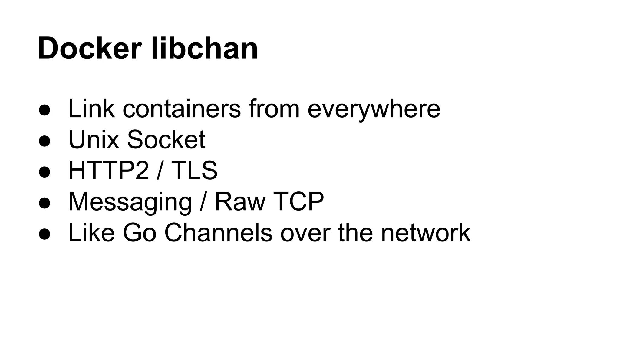 Docker libchan
● Link containers from everywhere
● Unix Socket
● HTTP2 / TLS
● Messaging / Raw TCP
● Like Go Channels over the network
 