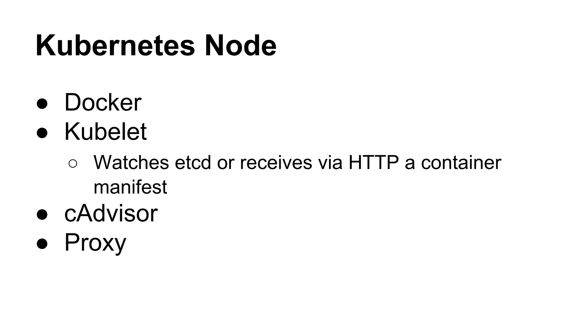 Kubernetes Node
● Docker
● Kubelet
○ Watches etcd or receives via HTTP a container
manifest
● cAdvisor
● Proxy
 