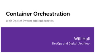 Container Orchestration
With Docker Swarm and Kubernetes
Will Hall
DevOps and Digital Architect
 